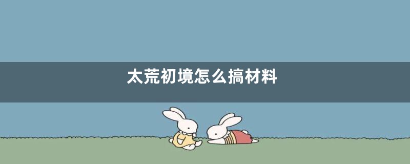 太荒初境怎么搞材料