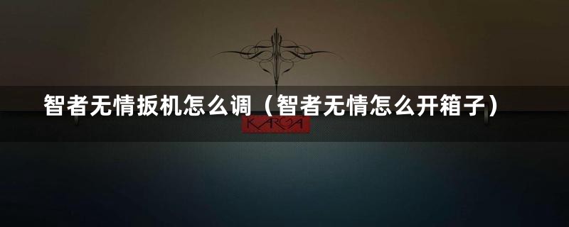 智者无情扳机怎么调（智者无情怎么开箱子）