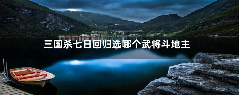 三国杀七日回归选哪个武将斗地主