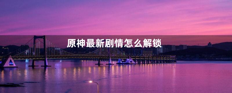 原神最新剧情怎么解锁