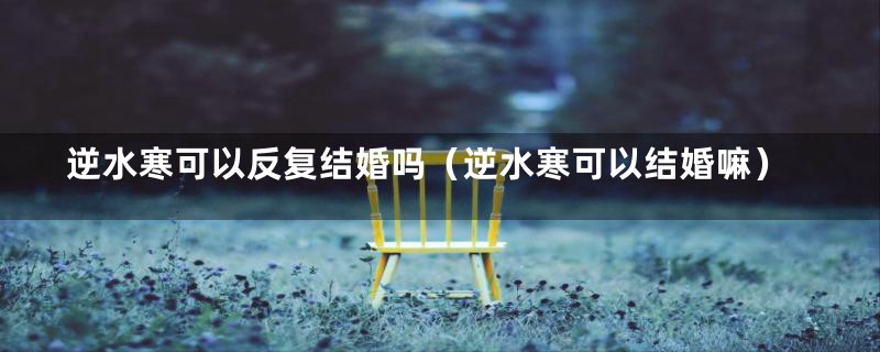 逆水寒可以反复结婚吗（逆水寒可以结婚嘛）