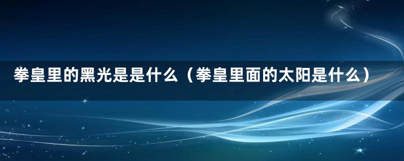 拳皇里的黑光是是什么（拳皇里面的太阳是什么）