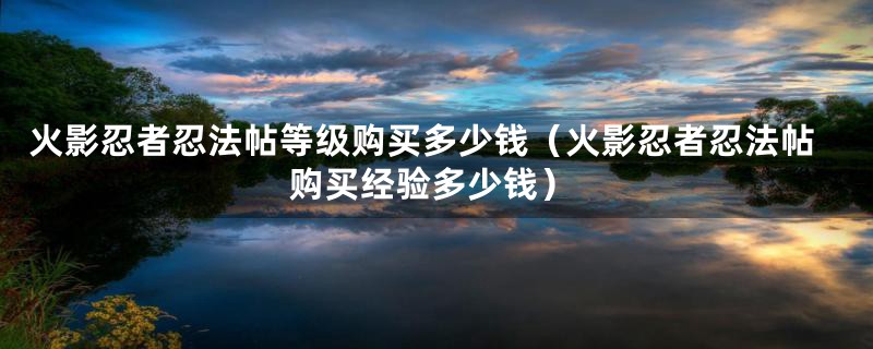 火影忍者忍法帖等级购买多少钱（火影忍者忍法帖购买经验多少钱）