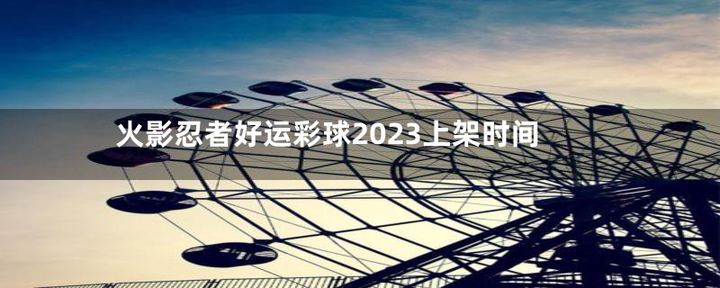 火影忍者好运彩球2023上架时间