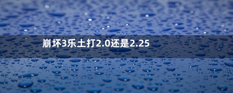 崩坏3乐土打2.0还是2.25