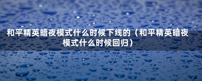 和平精英暗夜模式什么时候下线的（和平精英暗夜模式什么时候回归）