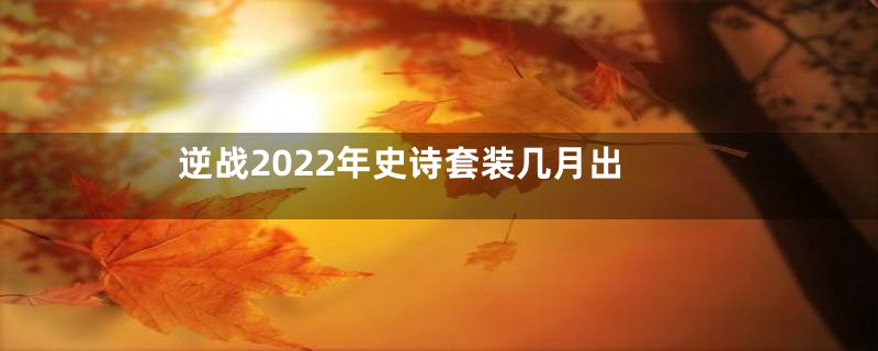 逆战2022年史诗套装几月出