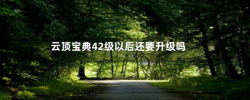 云顶宝典42级以后还要升级吗