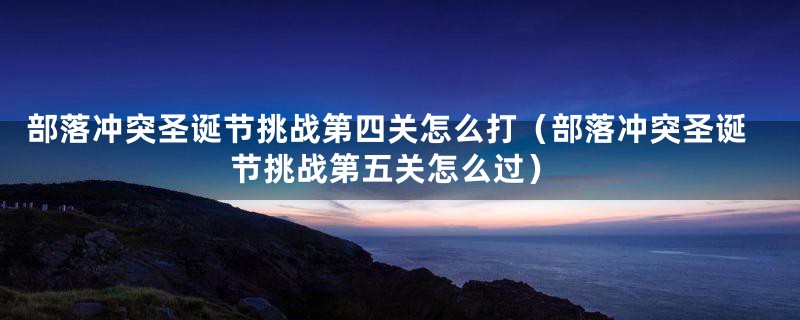 部落冲突圣诞节挑战第四关怎么打（部落冲突圣诞节挑战第五关怎么过）