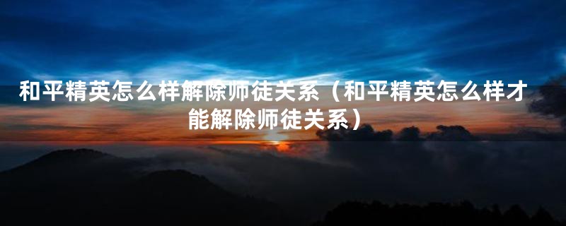 和平精英怎么样解除师徒关系（和平精英怎么样才能解除师徒关系）