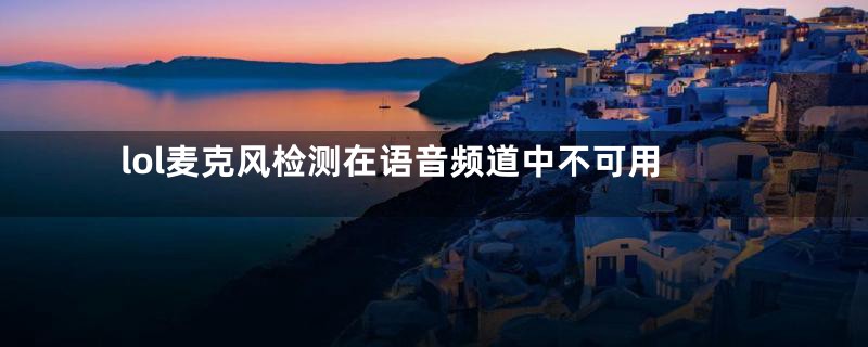 lol麦克风检测在语音频道中不可用