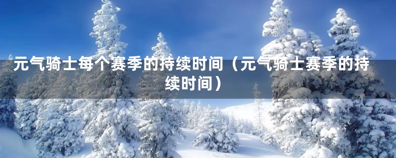 元气骑士每个赛季的持续时间（元气骑士赛季的持续时间）