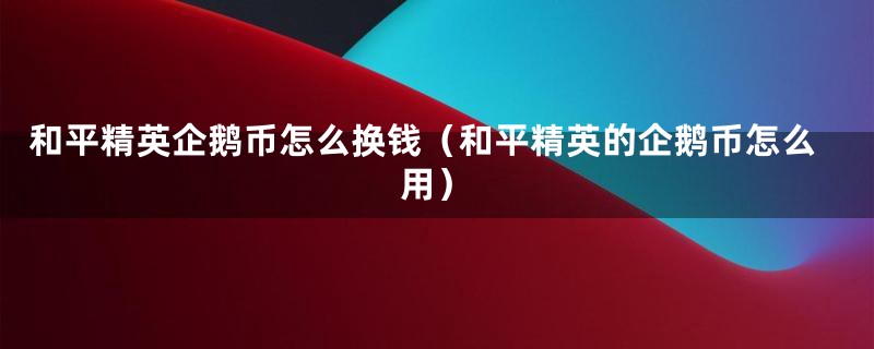 和平精英企鹅币怎么换钱（和平精英的企鹅币怎么用）