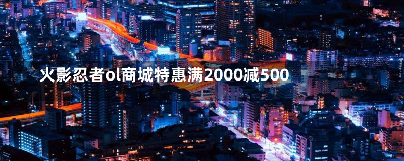 火影忍者ol商城特惠满2000减500