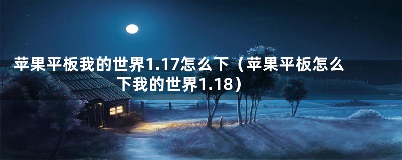 苹果平板我的世界1.17怎么下（苹果平板怎么下我的世界1.18）