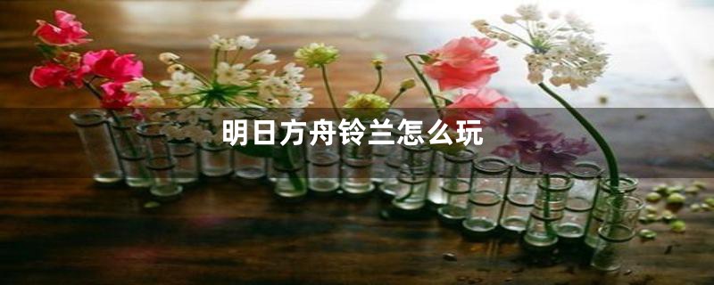 明日方舟铃兰怎么玩