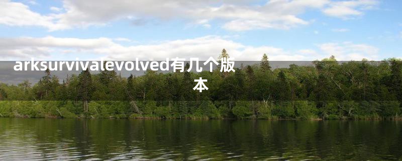 arksurvivalevolved有几个版本