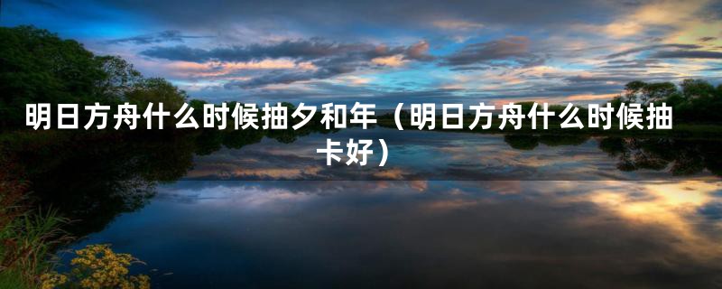 明日方舟什么时候抽夕和年（明日方舟什么时候抽卡好）