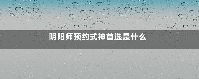 阴阳师预约式神首选是什么