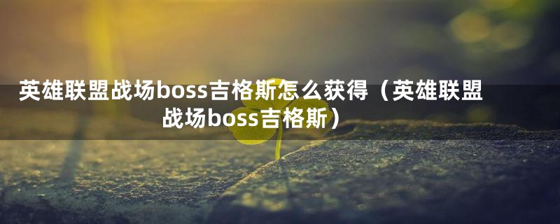 英雄联盟战场boss吉格斯怎么获得（英雄联盟战场boss吉格斯）