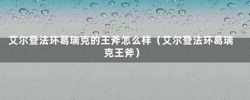 艾尔登法环葛瑞克的王斧怎么样（艾尔登法环葛瑞克王斧）