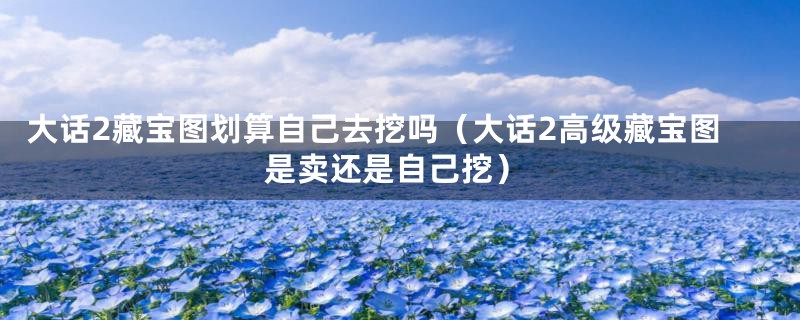 大话2藏宝图划算自己去挖吗（大话2高级藏宝图是卖还是自己挖）