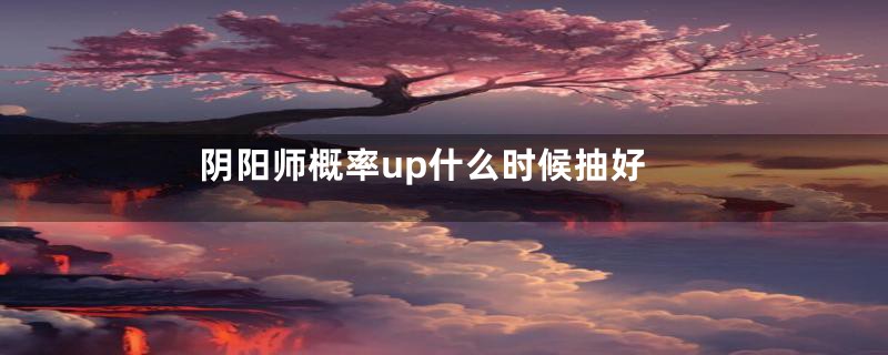 阴阳师概率up什么时候抽好