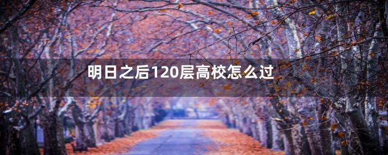 明日之后120层高校怎么过