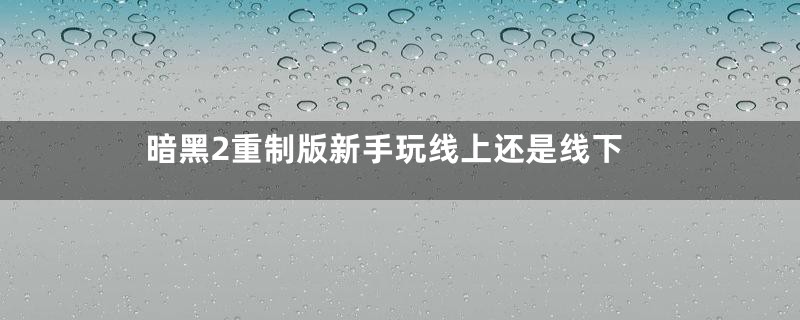 暗黑2重制版新手玩线上还是线下