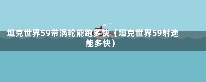 坦克世界59带涡轮能跑多快（坦克世界59射速能多快）