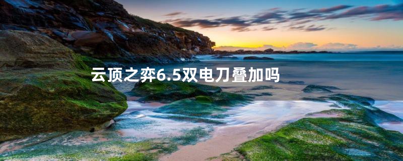 云顶之弈6.5双电刀叠加吗