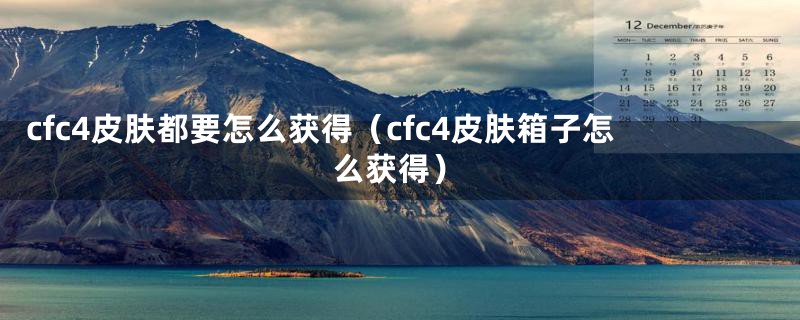 cfc4皮肤都要怎么获得（cfc4皮肤箱子怎么获得）