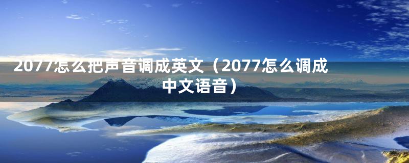 2077怎么把声音调成英文（2077怎么调成中文语音）