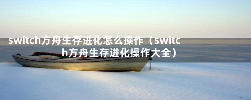 switch方舟生存进化怎么操作（switch方舟生存进化操作大全）