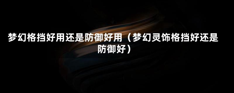 梦幻格挡好用还是防御好用（梦幻灵饰格挡好还是防御好）