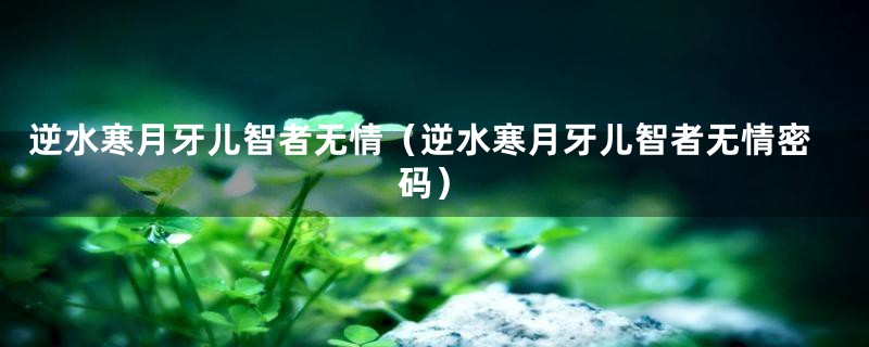 逆水寒月牙儿智者无情（逆水寒月牙儿智者无情密码）