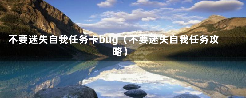 不要迷失自我任务卡bug（不要迷失自我任务攻略）