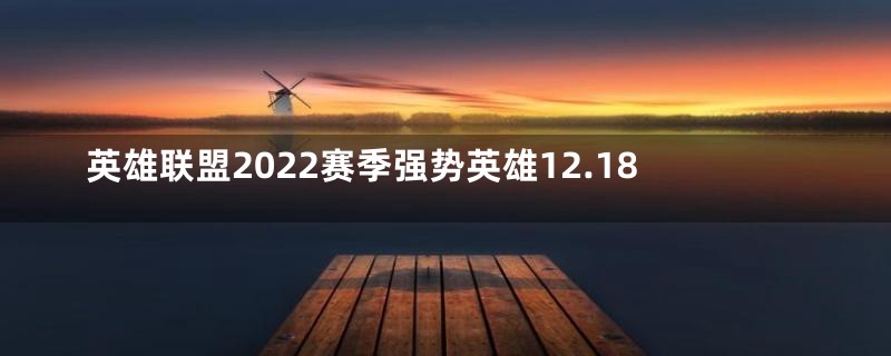 英雄联盟2022赛季强势英雄12.18