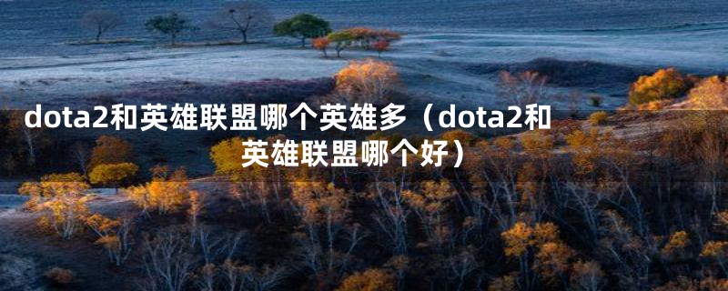 dota2和英雄联盟哪个英雄多（dota2和英雄联盟哪个好）