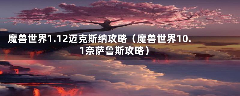 魔兽世界1.12迈克斯纳攻略（魔兽世界10.1奈萨鲁斯攻略）