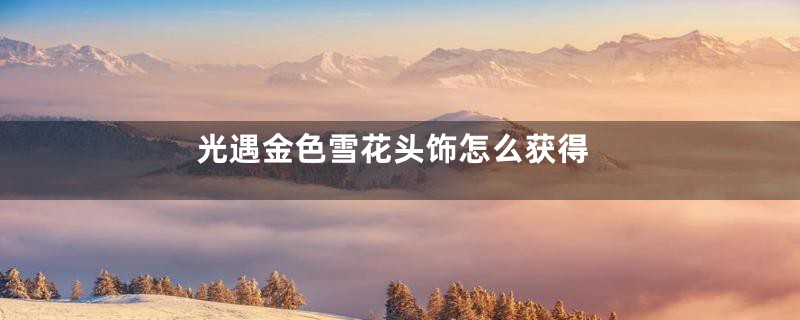 光遇金色雪花头饰怎么获得