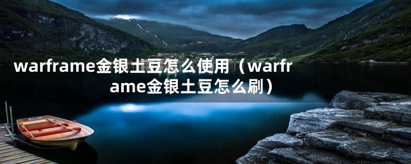 warframe金银土豆怎么使用（warframe金银土豆怎么刷）