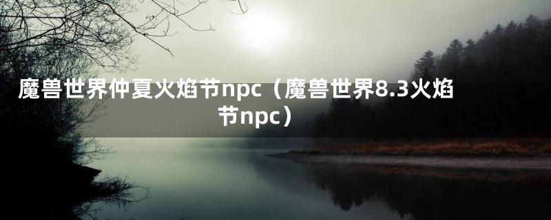 魔兽世界仲夏火焰节npc（魔兽世界8.3火焰节npc）