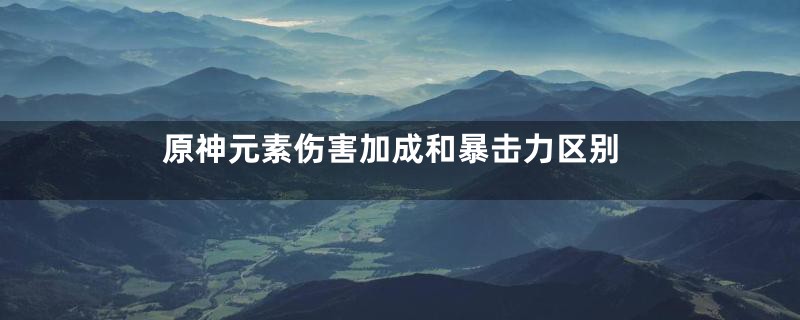 原神元素伤害加成和暴击力区别