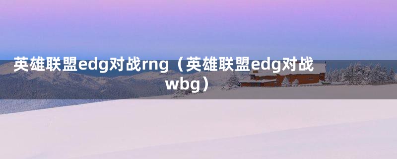 英雄联盟edg对战rng（英雄联盟edg对战wbg）