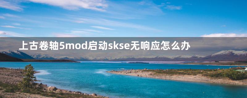 上古卷轴5mod启动skse无响应怎么办