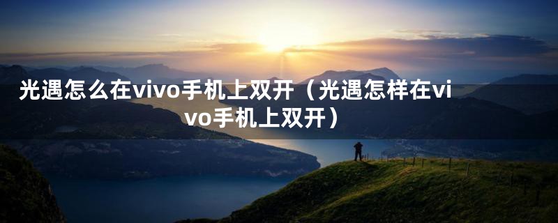 光遇怎么在vivo手机上双开（光遇怎样在vivo手机上双开）