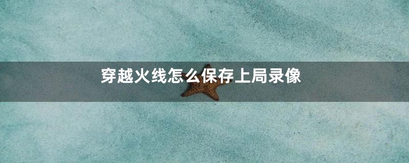 穿越火线怎么保存上局录像