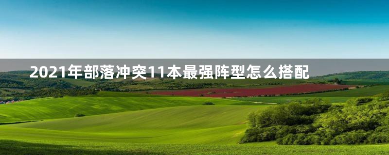 2021年部落冲突11本最强阵型怎么搭配