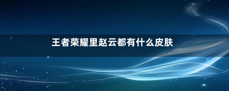 王者荣耀里赵云都有什么皮肤